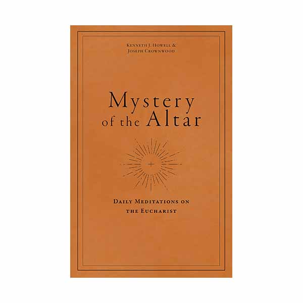 Mystery of the Altar: Daily Meditations on the Eucharist by Kenneth J. Howell and Joseph Crownwood