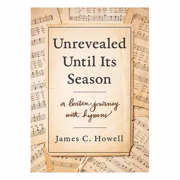 "Unrevealed Until Its Season: A Lenten Journey with Hymns" by James C. Howell 